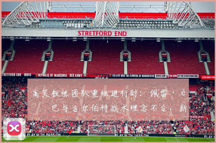 高芙教练团队重组进行时：佩雷·里巴与吉尔伯特战术理念不合，新组合正在谈判