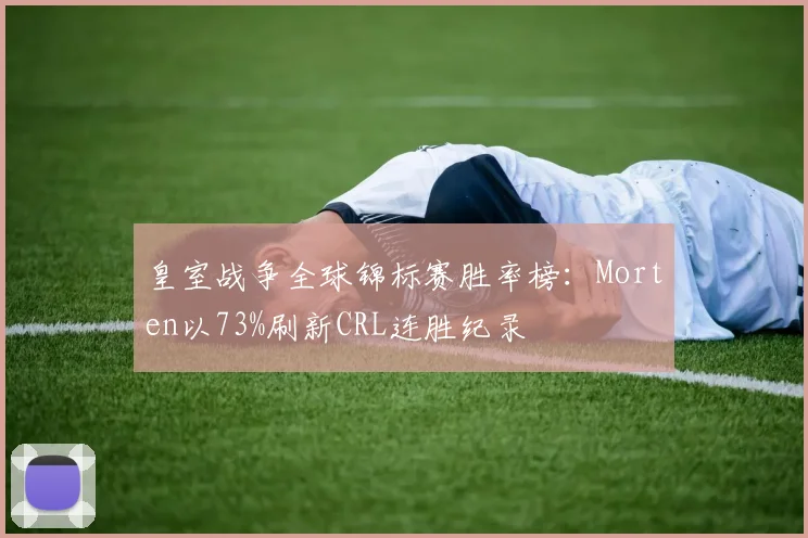 皇室战争全球锦标赛胜率榜：Morten以73%刷新CRL连胜纪录