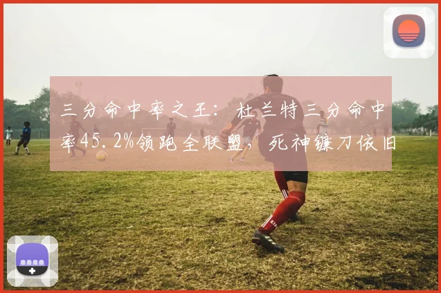 三分命中率之王：杜兰特三分命中率45.2%领跑全联盟，死神镰刀依旧锋利