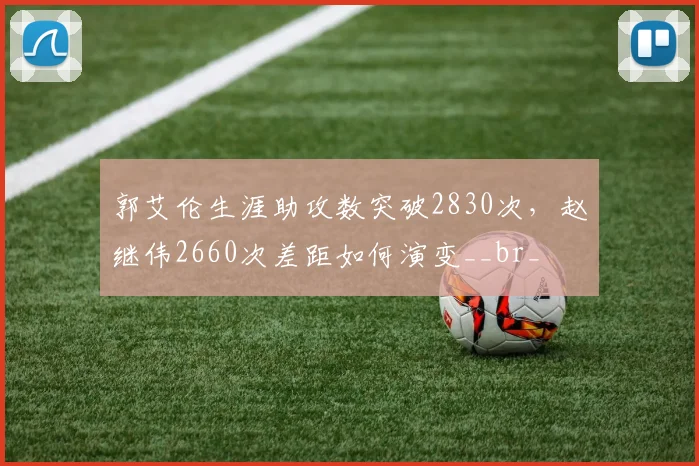 郭艾伦生涯助攻数突破2830次，赵继伟2660次差距如何演变__br_