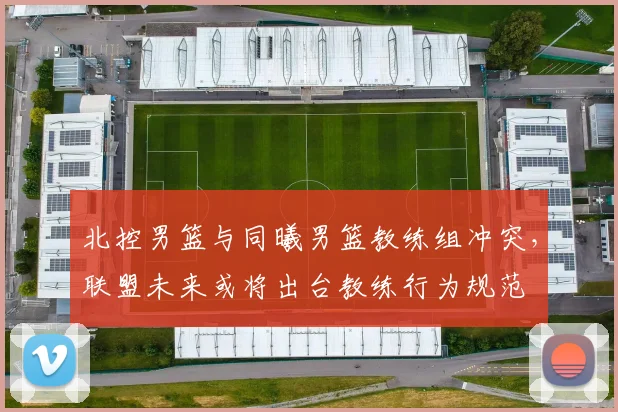 北控男篮与同曦男篮教练组冲突，联盟未来或将出台教练行为规范