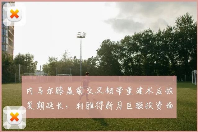 内马尔膝盖前交叉韧带重建术后恢复期延长，利雅得新月巨额投资面临风险