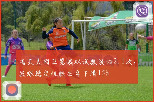 高芙美网卫冕战双误数场均2.1次，发球稳定性较去年下滑15%