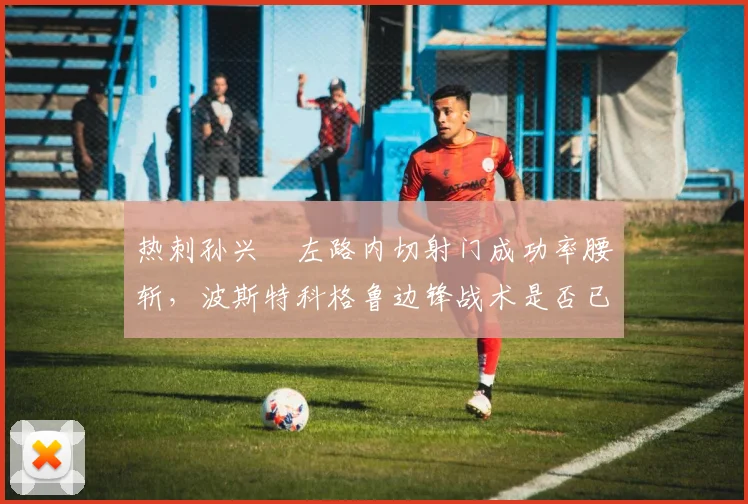 热刺孙兴慜左路内切射门成功率腰斩，波斯特科格鲁边锋战术是否已过时？