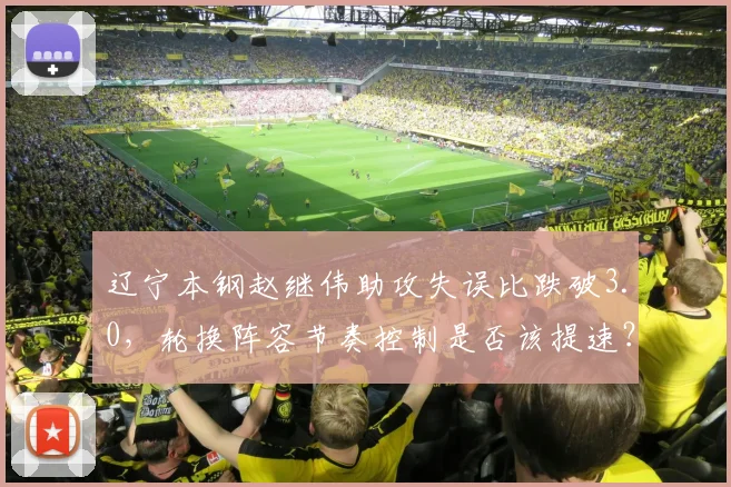辽宁本钢赵继伟助攻失误比跌破3.0，轮换阵容节奏控制是否该提速？
