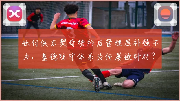 独行侠东契奇续约后管理层补强不力，基德防守体系为何屡被针对？