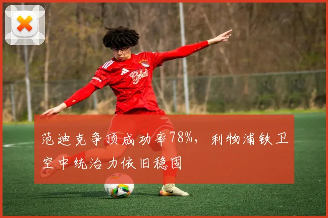 范迪克争顶成功率78%，利物浦铁卫空中统治力依旧稳固