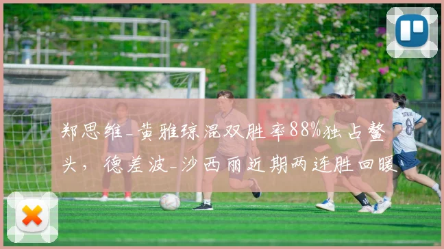 郑思维_黄雅琼混双胜率88%独占鳌头，德差波_沙西丽近期两连胜回暖